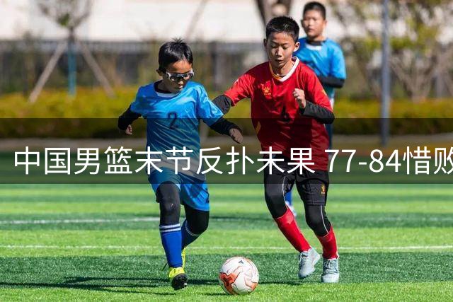 中国男篮末节反扑未果 77-84惜败新西兰收官热身赛