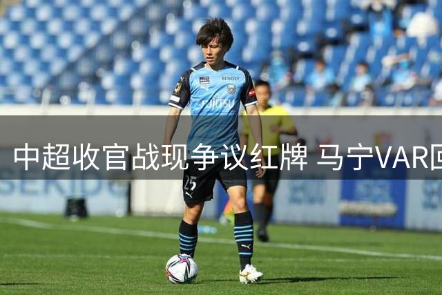 中超收官战现争议红牌 马宁VAR回看后维持原判罚
