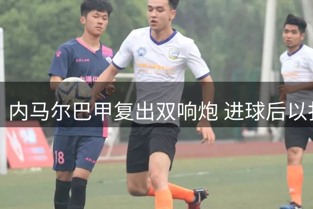 内马尔巴甲复出双响炮 进球后以扑克牌手势回击质疑者
