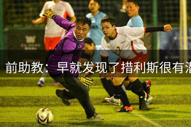 前助教：早就发现了措利斯很有潜力，他完美契合阿森纳