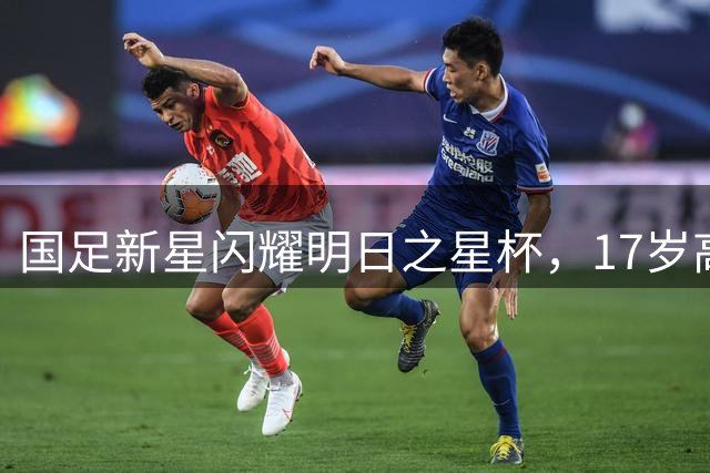 国足新星闪耀明日之星杯，17岁高中锋展现全能身手