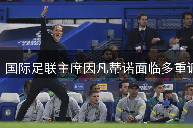 国际足联主席因凡蒂诺面临多重调查压力，权力风波升级