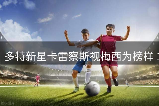 多特新星卡雷察斯视梅西为榜样 19号球衣暗藏深意