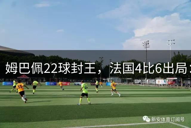 姆巴佩22球封王，法国4比6出局：纪录再高也填不满遗憾