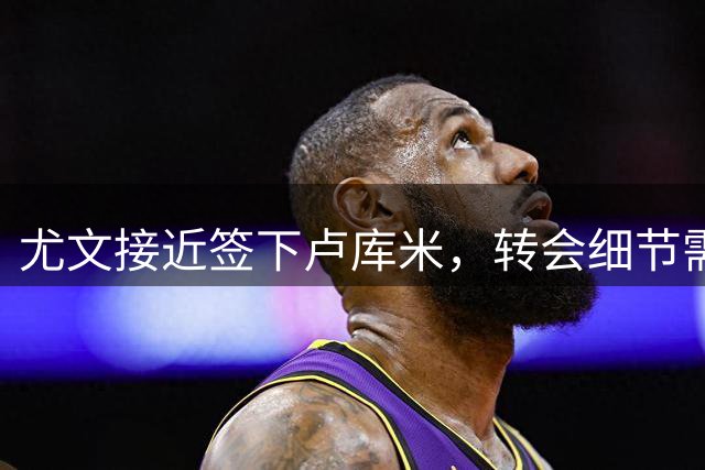 尤文接近签下卢库米，转会细节需最终敲定