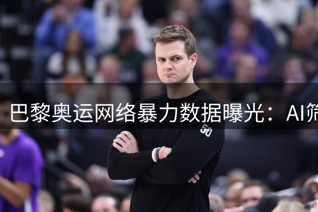 巴黎奥运网络暴力数据曝光：AI筛查24万条恶意内容
