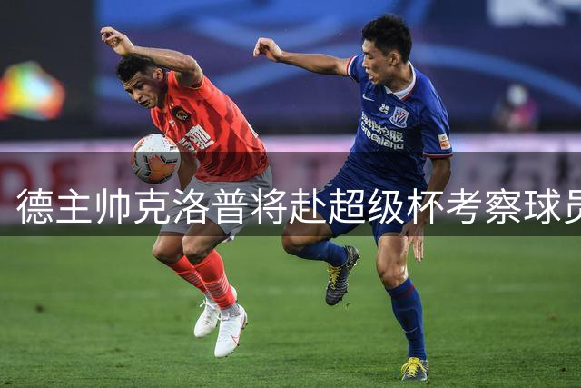 德主帅克洛普将赴超级杯考察球员并会晤多特高层