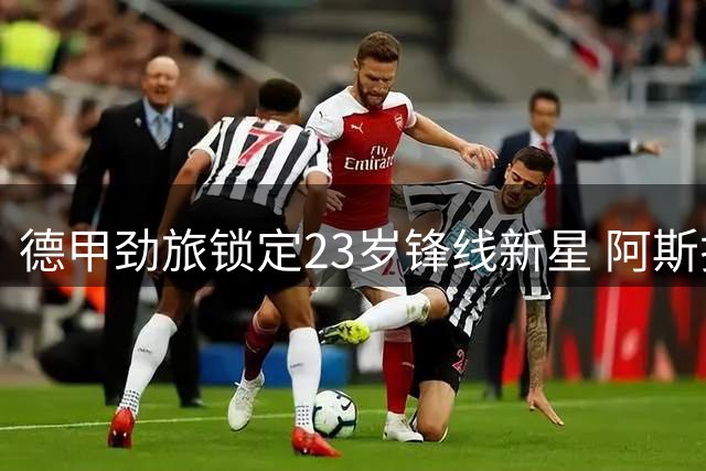 德甲劲旅锁定23岁锋线新星 阿斯拉尼2500万欧转投莱比锡