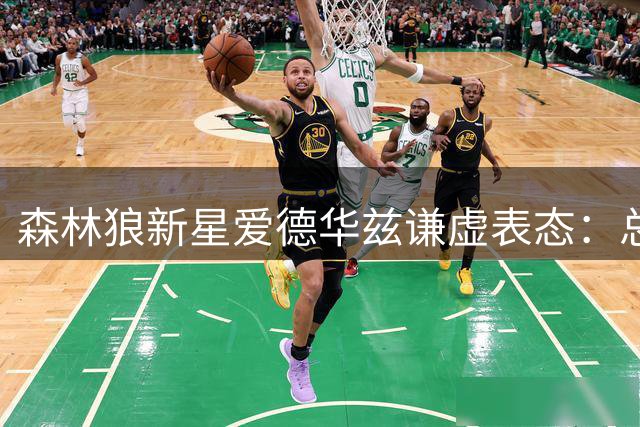 森林狼新星爱德华兹谦虚表态：总冠军才是联盟门面的硬指标