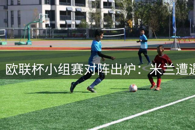 欧联杯小组赛对阵出炉：米兰遭遇英超双雄
