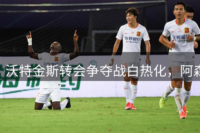 沃特金斯转会争夺战白热化，阿森纳手握"情感牌"占据先机