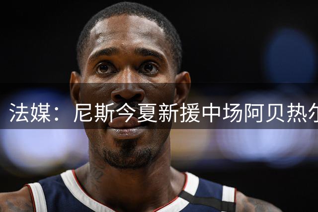 法媒：尼斯今夏新援中场阿贝热尔十字韧带撕裂