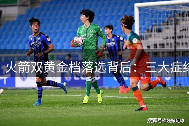 火箭双黄金档落选背后：三大症结难辞其咎