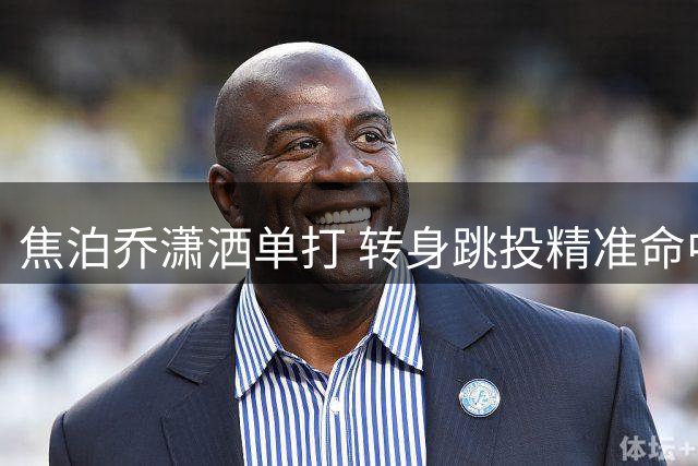 焦泊乔潇洒单打 转身跳投精准命中