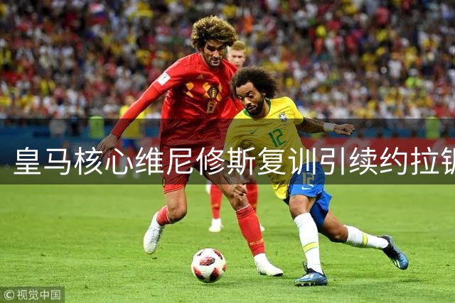皇马核心维尼修斯复训引续约拉锯战 英超豪门伺机而动暗藏玄机