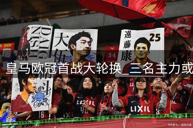 皇马欧冠首战大轮换 三名主力或将替补待命