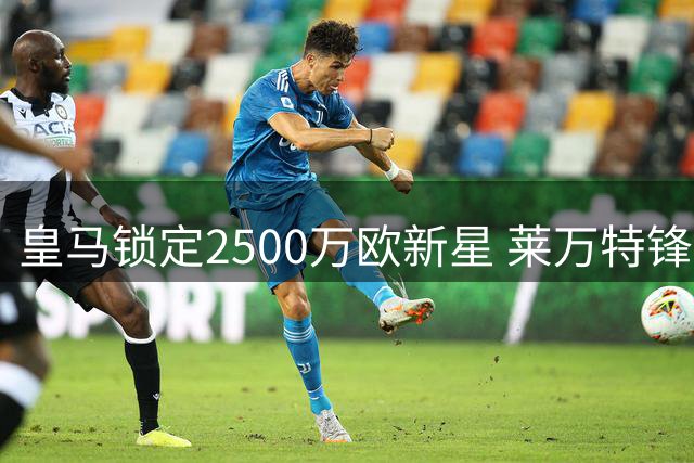 皇马锁定2500万欧新星 莱万特锋线小将或成伯纳乌新援