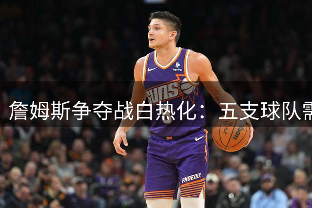 詹姆斯争夺战白热化：五支球队需求度深度解析