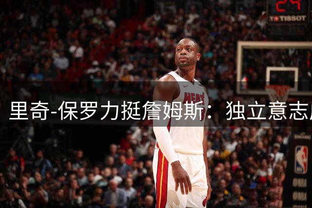 里奇-保罗力挺詹姆斯：独立意志成就传奇之路