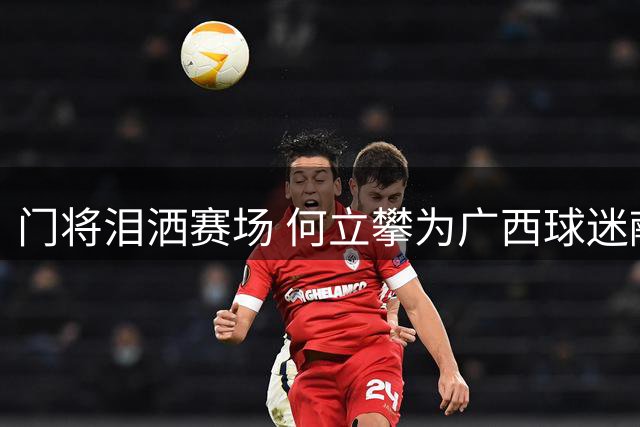 门将泪洒赛场 何立攀为广西球迷献上诚挚歉意