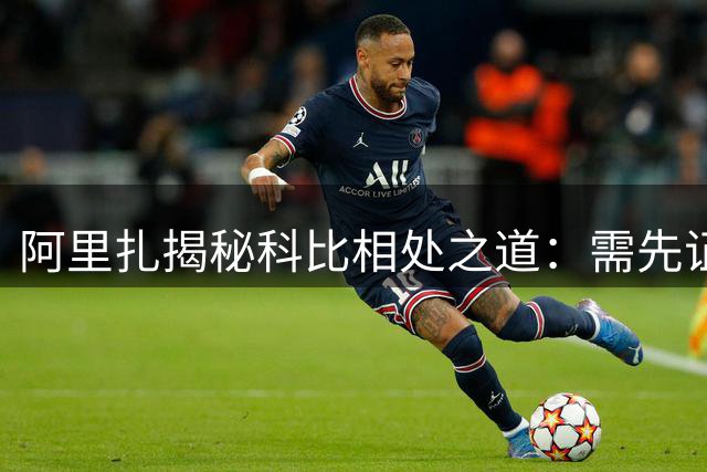 阿里扎揭秘科比相处之道：需先证明你的竞争基因