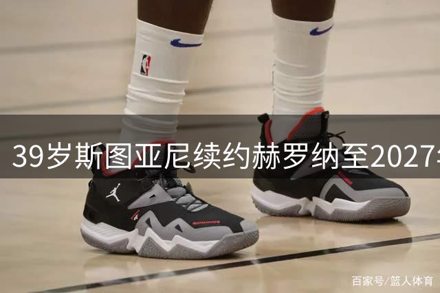 39岁斯图亚尼续约赫罗纳至2027年 队史射手王续写传奇