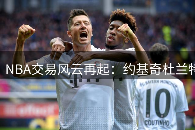 NBA交易风云再起：约基奇杜兰特处境引人瞩目